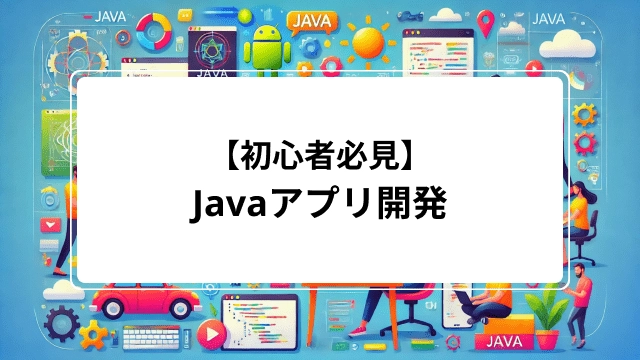 【Javaアプリ開発|初心者必見】手順やおすすめの練習方法を教えます!効率化の手段やアプリ例も解説!