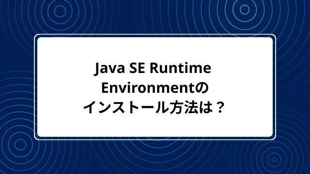 Java SE Runtime Environmentのインストール方法は?JREやJDKとの違いも解説