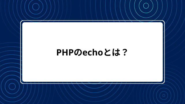 PHPのechoとは？変数・HTMLの出力から改行・表示されない原因まで使い方をわかりやすく解説